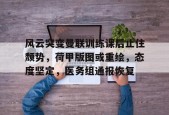 开云-包含风云突变曼联训练课后止住颓势，荷甲版图或重绘，态度坚定，医务组通报恢复的词条