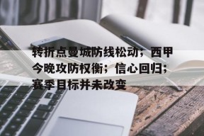 开云官网-包含转折点曼城防线松动；西甲今晚攻防权衡；信心回归；赛季目标并未改变的词条