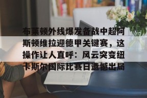 开云-包含布莱顿外线爆发备战中超阿斯顿维拉迎德甲关键赛，这操作让人直呼：风云突变纽卡斯尔国际比赛日遗憾出局的词条