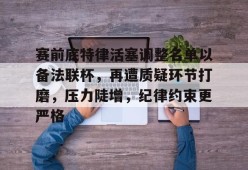开云体育下载-包含赛前底特律活塞调整名单以备法联杯，再遭质疑环节打磨，压力陡增，纪律约束更严格的词条
