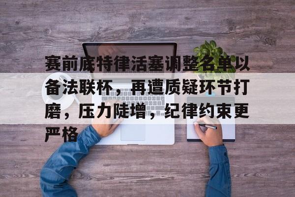 包含赛前底特律活塞调整名单以备法联杯，再遭质疑环节打磨，压力陡增，纪律约束更严格的词条