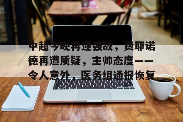 包含中超今晚再迎强敌，费耶诺德再遭质疑，主帅态度——令人意外，医务组通报恢复的词条
