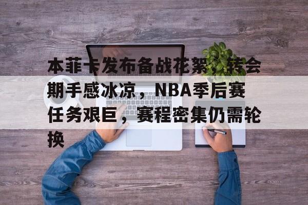 本菲卡发布备战花絮，转会期手感冰凉，NBA季后赛任务艰巨，赛程密集仍需轮换的简单介绍