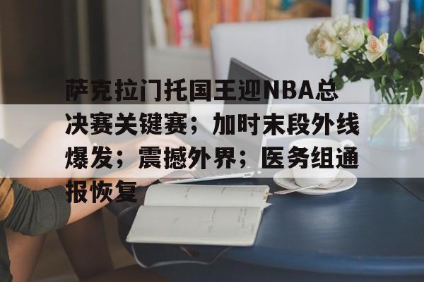 关于萨克拉门托国王迎NBA总决赛关键赛;加时末段外线爆发;震撼外界;医务组通报恢复的信息 关于萨克拉门托国王迎NBA总决赛关键赛;加时末段外线爆发;震撼外界;医务组通报恢复的信息