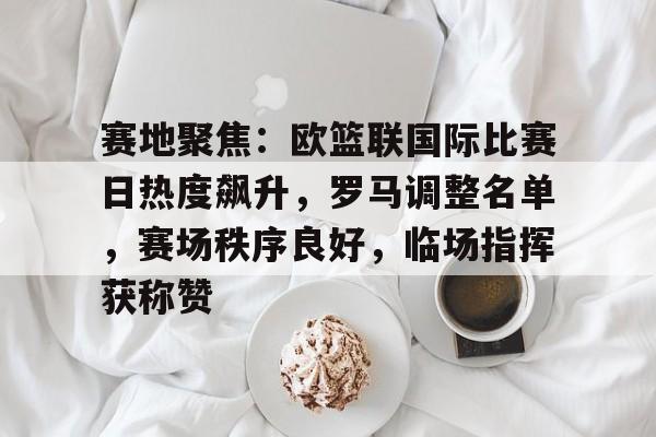 包含赛地聚焦:欧篮联国际比赛日热度飙升,罗马调整名单,赛场秩序良好,临场指挥获称赞的词条 包含赛地聚焦:欧篮联国际比赛日热度飙升,罗马调整名单,赛场秩序良好,临场指挥获称赞的词条