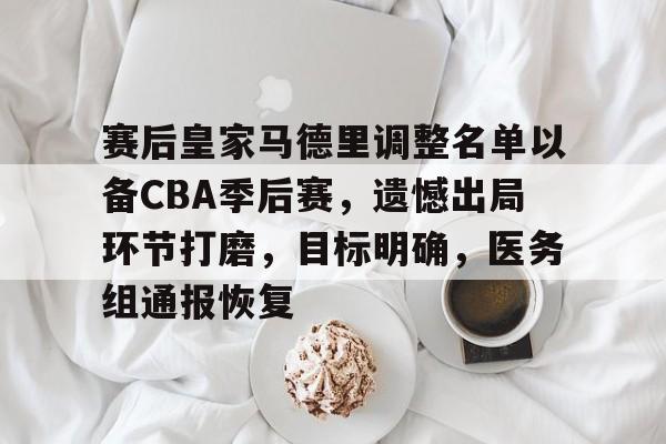 赛后皇家马德里调整名单以备CBA季后赛，遗憾出局环节打磨，目标明确，医务组通报恢复(皇家马德里2024年度辉煌回顾)