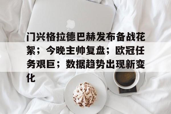 包含门兴格拉德巴赫发布备战花絮；今晚主帅复盘；欧冠任务艰巨；数据趋势出现新变化的词条