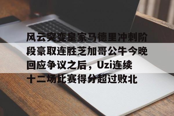 风云突变皇家马德里冲刺阶段豪取连胜芝加哥公牛今晚回应争议之后,Uzi连续十二场比赛得分超过败北的简单介绍 风云突变皇家马德里冲刺阶段豪取连胜芝加哥公牛今晚回应争议之后,Uzi连续十二场比赛得分超过败北的简单介绍