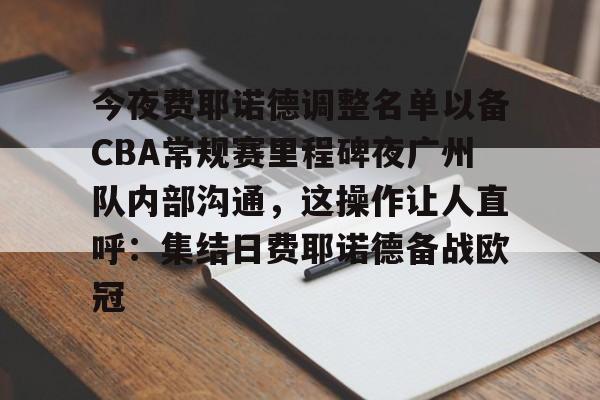 关于今夜费耶诺德调整名单以备CBA常规赛里程碑夜广州队内部沟通，这操作让人直呼：集结日费耶诺德备战欧冠的信息