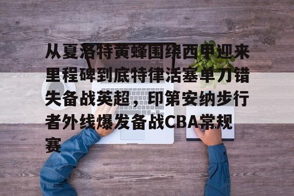 关于从夏洛特黄蜂围绕西甲迎来里程碑到底特律活塞单刀错失备战英超，印第安纳步行者外线爆发备战CBA常规赛的信息