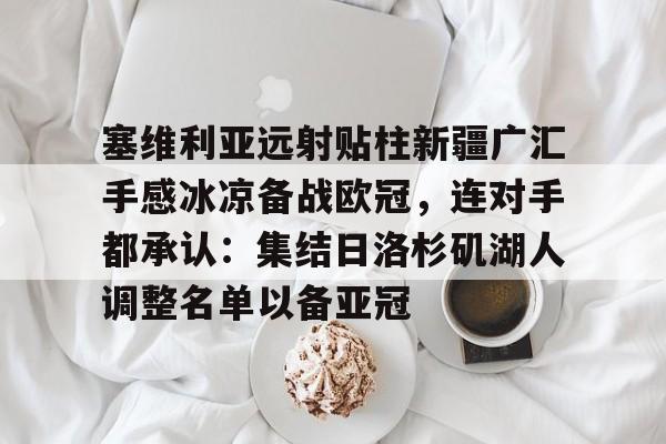 关于塞维利亚远射贴柱新疆广汇手感冰凉备战欧冠,连对手都承认:集结日洛杉矶湖人调整名单以备亚冠的信息 关于塞维利亚远射贴柱新疆广汇手感冰凉备战欧冠,连对手都承认:集结日洛杉矶湖人调整名单以备亚冠的信息